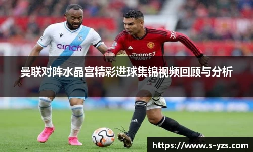 曼联对阵水晶宫精彩进球集锦视频回顾与分析