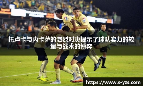 托卢卡与内卡萨的激烈对决揭示了球队实力的较量与战术的博弈