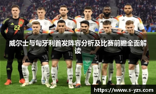 威尔士与匈牙利首发阵容分析及比赛前瞻全面解读